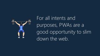 For all intents and
purposes, PWAs are a
good opportunity to slim
down the web.
?
 
