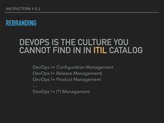 ANTIPATTERN # 0.2
REBRANDING
DevOps != Conﬁguration Management 
DevOps != Release Management| 
DevOps != Product Management 
… 
DevOps != (*) Management
DEVOPS IS THE CULTURE YOU
CANNOT FIND IN IN ITIL CATALOG
 