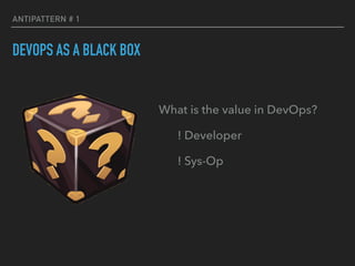 ANTIPATTERN # 1
DEVOPS AS A BLACK BOX
What is the value in DevOps?
! Developer
! Sys-Op
 