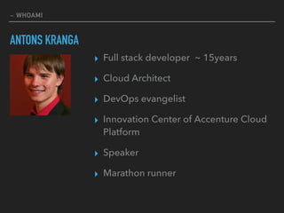 ~ WHOAMI
▸ Full stack developer ~ 15years
▸ Cloud Architect
▸ DevOps evangelist
▸ Innovation Center of Accenture Cloud
Platform
▸ Speaker
▸ Marathon runner
ANTONS KRANGA
 