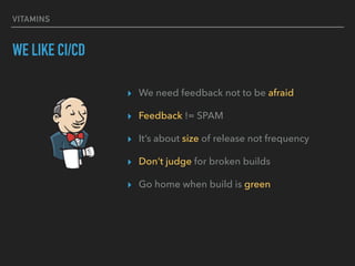VITAMINS
WE LIKE CI/CD
▸ We need feedback not to be afraid
▸ Feedback != SPAM
▸ It’s about size of release not frequency
▸ Don’t judge for broken builds
▸ Go home when build is green
 