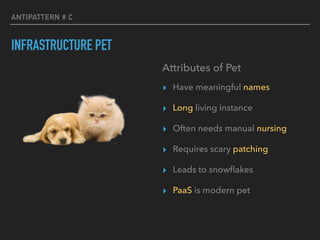 ANTIPATTERN # C
INFRASTRUCTURE PET
Attributes of Pet
▸ Have meaningful names
▸ Long living instance
▸ Often needs manual nursing
▸ Requires scary patching
▸ Leads to snowﬂakes
▸ PaaS is modern pet
 