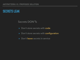ANTIPATTERN # D: PROPOSED SOLUTION
SECRETS LEAK
▸ Don’t store secrets with code
▸ Don’t store secrets with conﬁguration
▸ Don’t leave secrets in service
Secrets DON’Ts
 