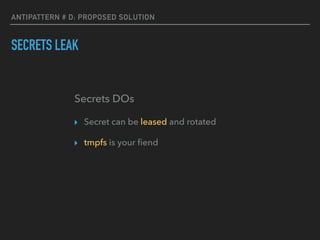 ANTIPATTERN # D: PROPOSED SOLUTION
SECRETS LEAK
▸ Secret can be leased and rotated
▸ tmpfs is your ﬁend
Secrets DOs
 