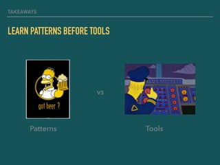 TAKEAWAYS
LEARN PATTERNS BEFORE TOOLS
Patterns Tools
vs
 