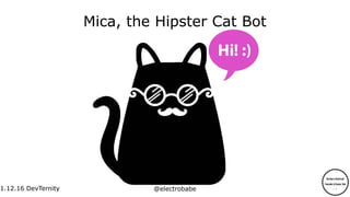 1.12.16
1.12.16 DevTernity @electrobabe
Mica, the Hipster Cat Bot
 