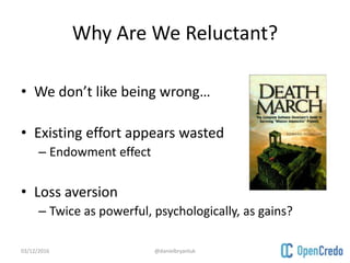 Why Are We Reluctant?
• We don’t like being wrong…
• Existing effort appears wasted
– Endowment effect
• Loss aversion
– T...