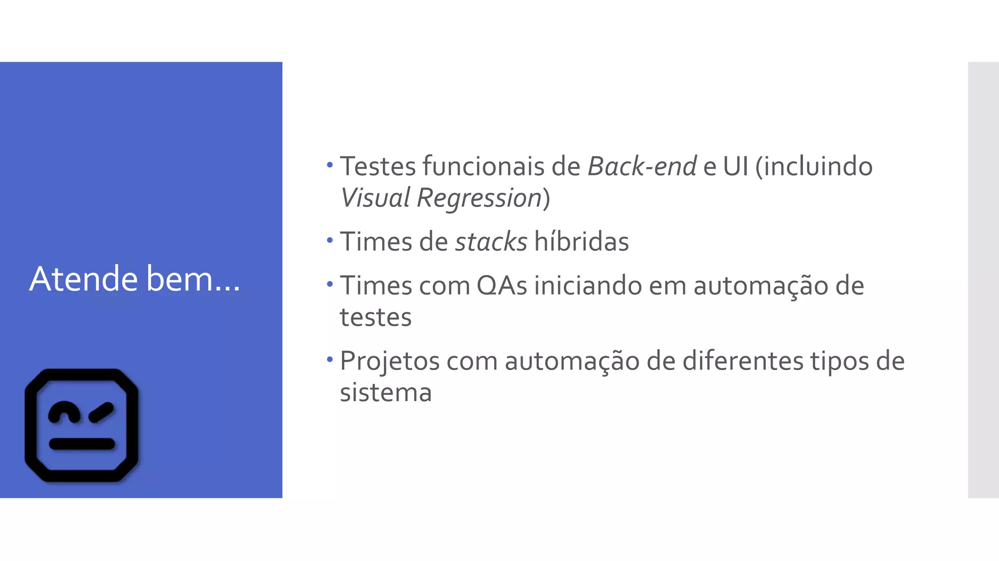 Atende bem...
 Testes funcionais de Back-end e UI (incluindo
Visual Regression)
 Times de stacks híbridas
 Times com QAs iniciando em automação de
testes
 Projetos com automação de diferentes tipos de
sistema
 