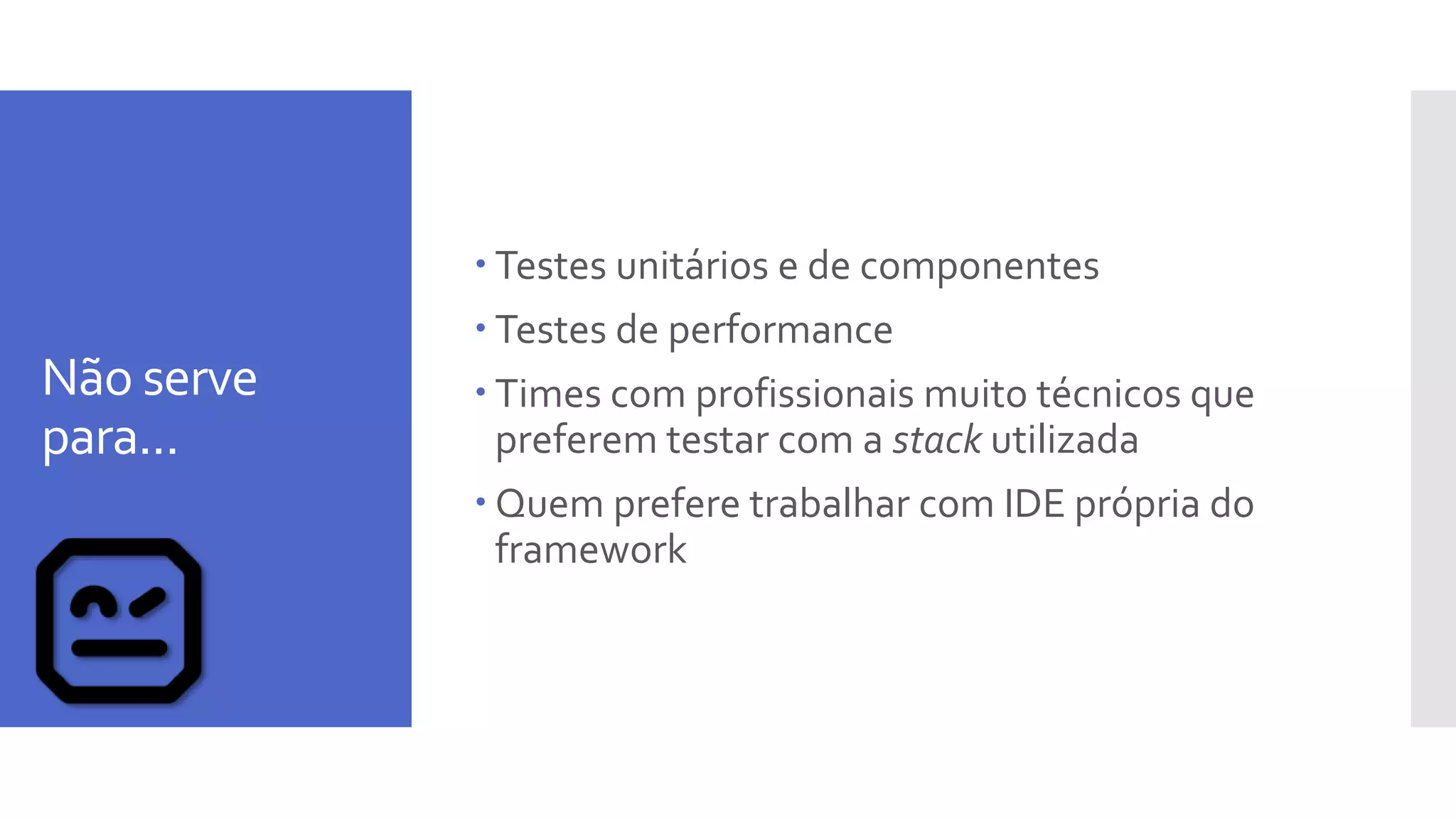 Não serve
para...
 Testes unitários e de componentes
 Testes de performance
 Times com profissionais muito técnicos que
preferem testar com a stack utilizada
 Quem prefere trabalhar com IDE própria do
framework
 