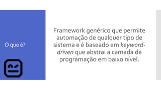 O que é?
Framework genérico que permite
automação de qualquer tipo de
sistema e é baseado em keyword-
driven que abstrai a camada de
programação em baixo nível.
 