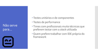 Não serve
para...
 Testes unitários e de componentes
 Testes de performance
 Times com profissionais muito técnicos que
preferem testar com a stack utilizada
 Quem prefere trabalhar com IDE própria do
framework
 