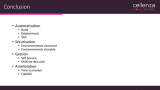 Conclusion
• Automatisation
• Build
• Déploiement
• Test
• Sécurisation
• Environnements cloisonné
• Environnements clonable
• Gestion
• Self Service
• Maîtrise des coût
• Amélioration
• Time to market
• Fiabilité
 