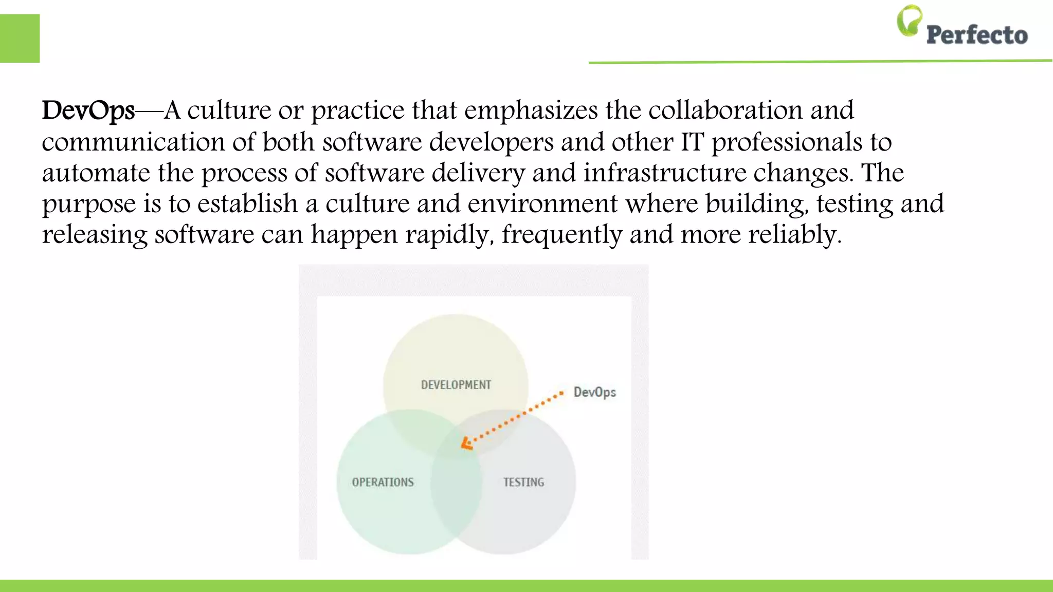 DevOps—A culture or practice that emphasizes the collaboration and
communication of both software developers and other IT professionals to
automate the process of software delivery and infrastructure changes. The
purpose is to establish a culture and environment where building, testing and
releasing software can happen rapidly, frequently and more reliably.
 
