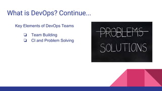 What is DevOps? Continue...
Key Elements of DevOps Teams
❏ Team Building
❏ CI and Problem Solving
❏ Leadership and
Feedback
 