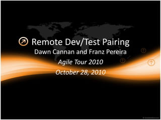 Remote Dev/Test Pairing
Dawn Cannan and Franz Pereira
Agile Tour 2010
October 28, 2010
 