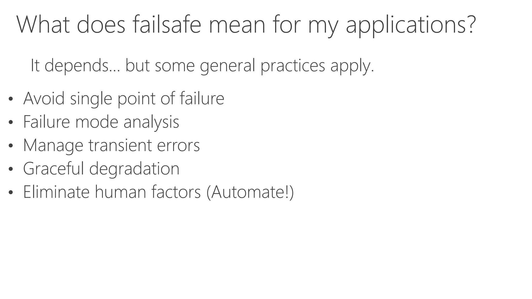 What does failsafe mean for my applications?
It depends… but some general practices apply.
• Avoid single point of failure
• Failure mode analysis
• Manage transient errors
• Graceful degradation
• Eliminate human factors (Automate!)
 