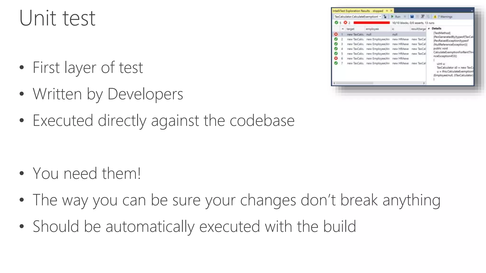 Unit test
• First layer of test
• Written by Developers
• Executed directly against the codebase
• You need them!
• The way you can be sure your changes don’t break anything
• Should be automatically executed with the build
 
