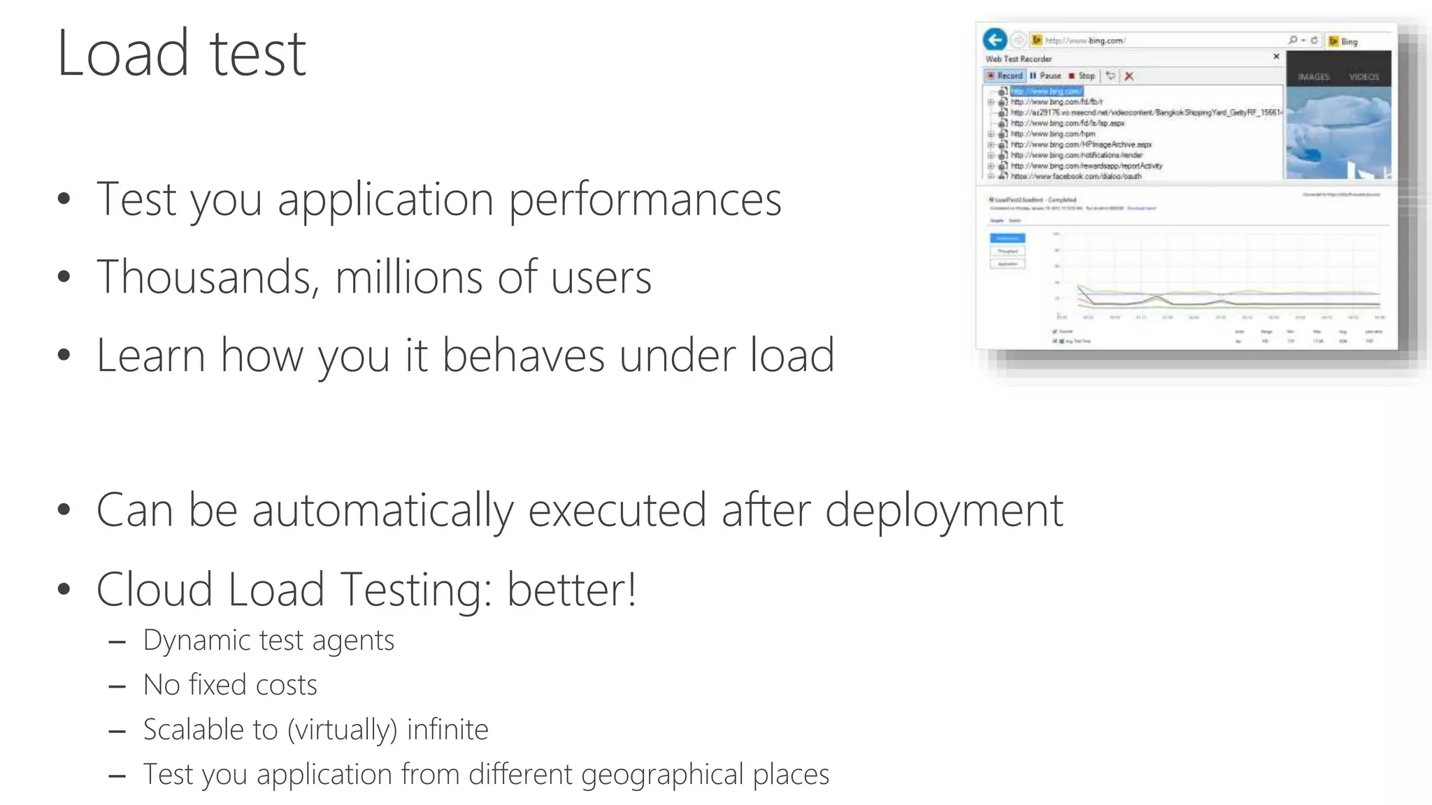 Load test
• Test you application performances
• Thousands, millions of users
• Learn how you it behaves under load
• Can be automatically executed after deployment
• Cloud Load Testing: better!
– Dynamic test agents
– No fixed costs
– Scalable to (virtually) infinite
– Test you application from different geographical places
 