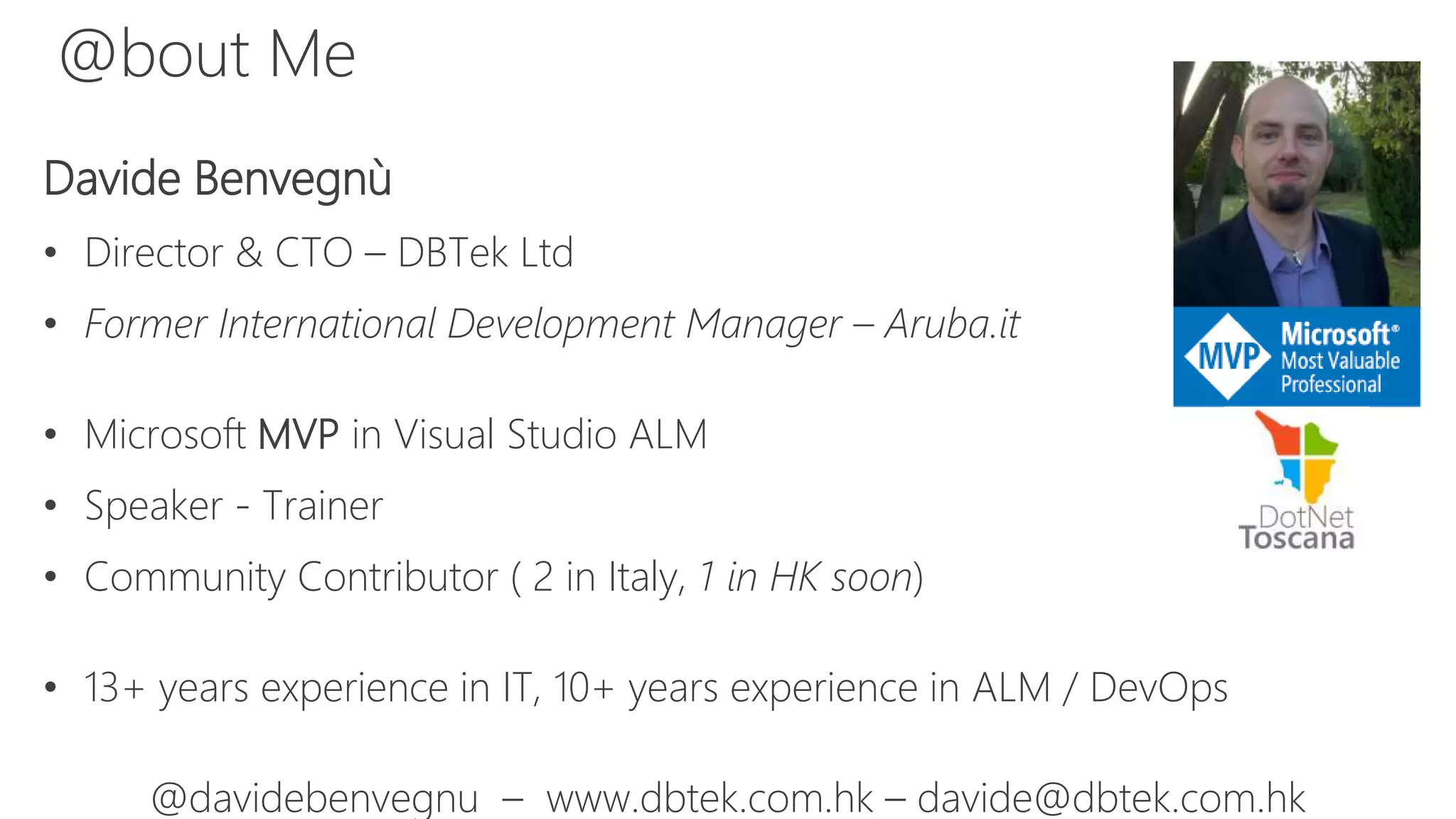 Davide Benvegnù
• Director & CTO – DBTek Ltd
• Former International Development Manager – Aruba.it
• Microsoft MVP in Visual Studio ALM
• Speaker - Trainer
• Community Contributor ( 2 in Italy, 1 in HK soon)
• 13+ years experience in IT, 10+ years experience in ALM / DevOps
@davidebenvegnu – www.dbtek.com.hk – davide@dbtek.com.hk
@bout Me
 