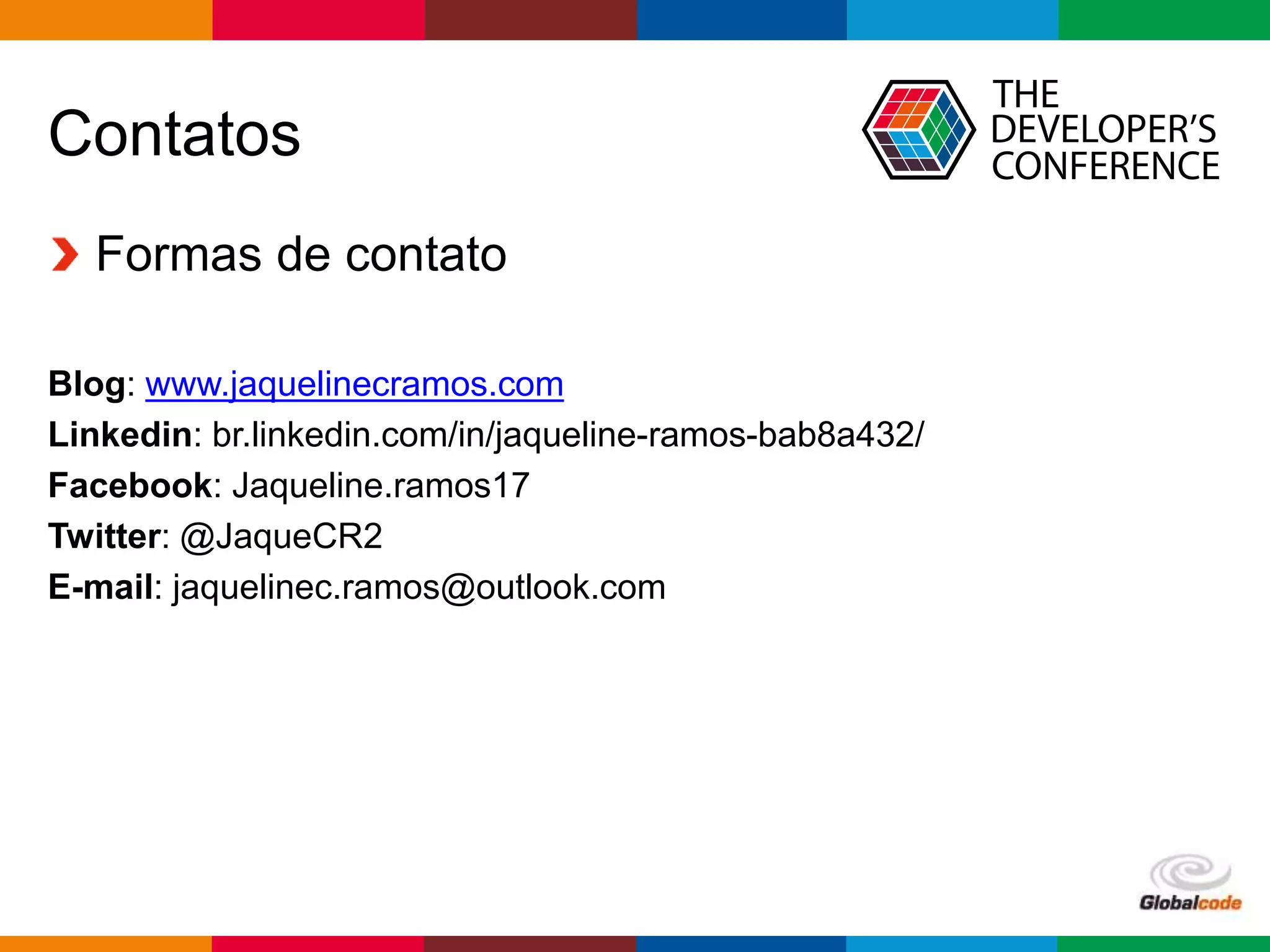 Globalcode – Open4education
Contatos
Formas de contato
Blog: www.jaquelinecramos.com
Linkedin: br.linkedin.com/in/jaqueline-ramos-bab8a432/
Facebook: Jaqueline.ramos17
Twitter: @JaqueCR2
E-mail: jaquelinec.ramos@outlook.com
 