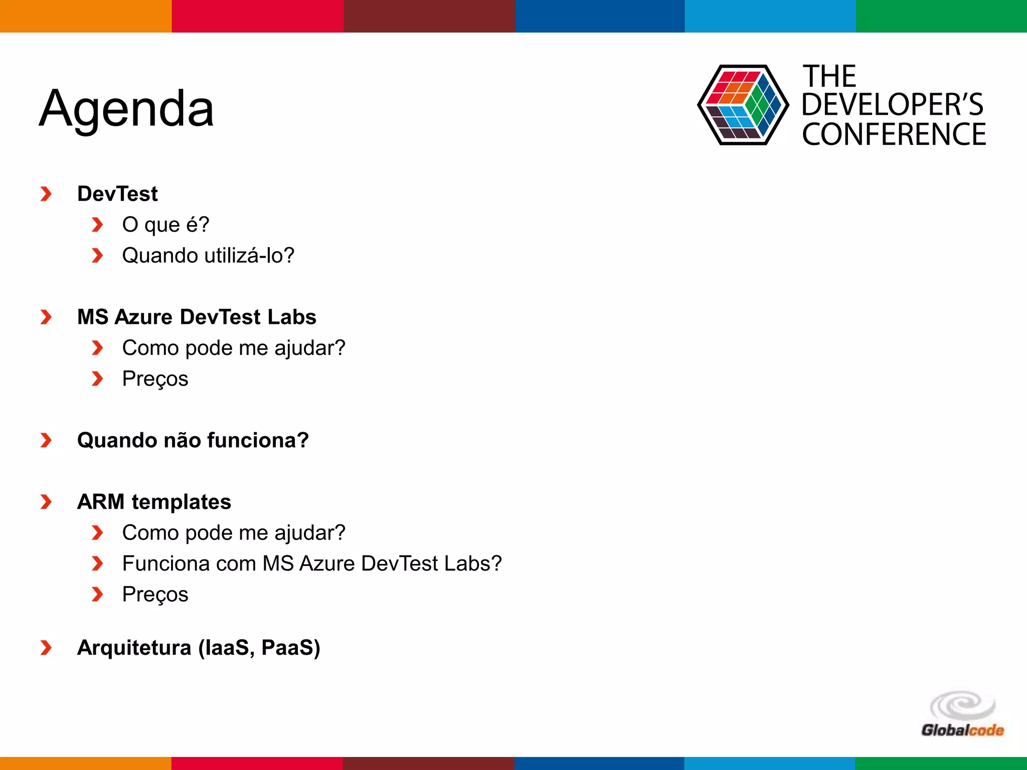 Globalcode – Open4education
Agenda
DevTest
O que é?
Quando utilizá-lo?
MS Azure DevTest Labs
Como pode me ajudar?
Preços
Quando não funciona?
ARM templates
Como pode me ajudar?
Funciona com MS Azure DevTest Labs?
Preços
Arquitetura (IaaS, PaaS)
 