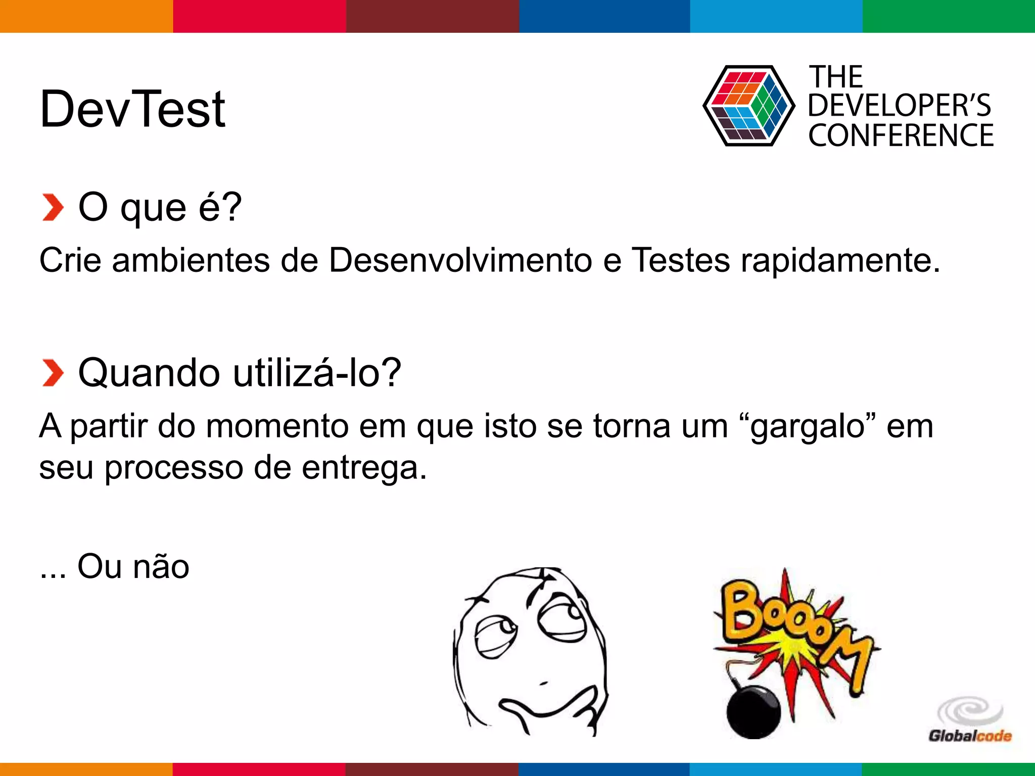 Globalcode – Open4education
DevTest
O que é?
Crie ambientes de Desenvolvimento e Testes rapidamente.
Quando utilizá-lo?
A partir do momento em que isto se torna um “gargalo” em
seu processo de entrega.
... Ou não
 