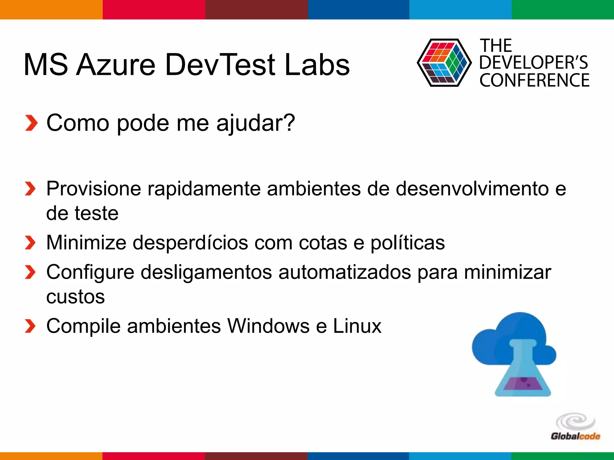 Globalcode – Open4education
MS Azure DevTest Labs
Como pode me ajudar?
Provisione rapidamente ambientes de desenvolvimento e
de teste
Minimize desperdícios com cotas e políticas
Configure desligamentos automatizados para minimizar
custos
Compile ambientes Windows e Linux
 