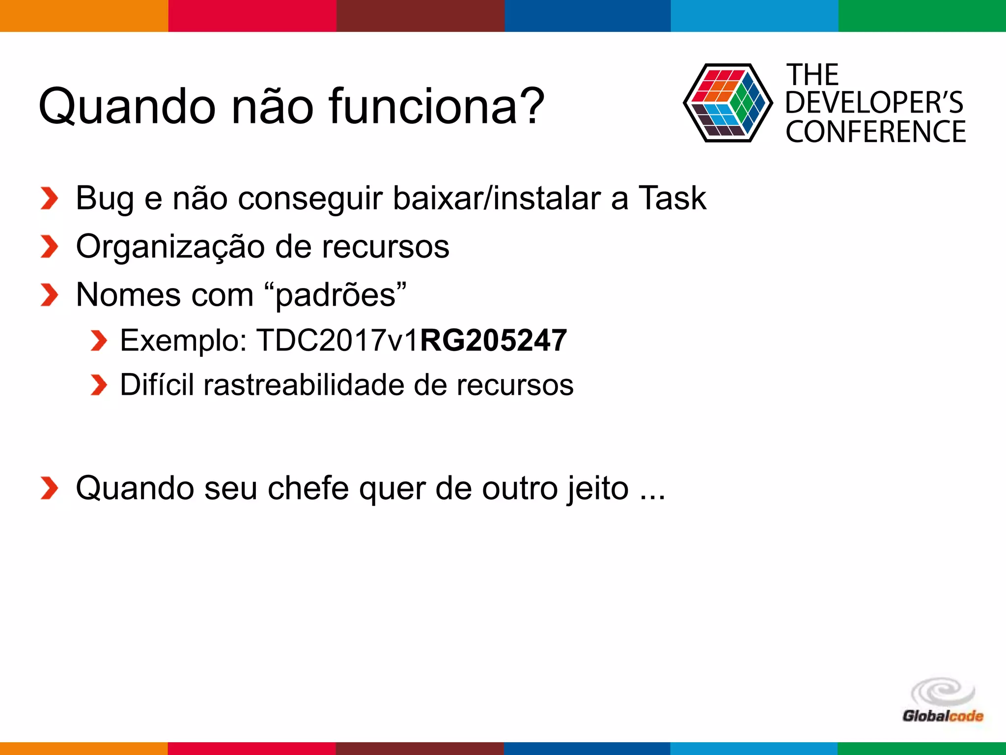 Globalcode – Open4education
Quando não funciona?
Bug e não conseguir baixar/instalar a Task
Organização de recursos
Nomes com “padrões”
Exemplo: TDC2017v1RG205247
Difícil rastreabilidade de recursos
Quando seu chefe quer de outro jeito ...
 