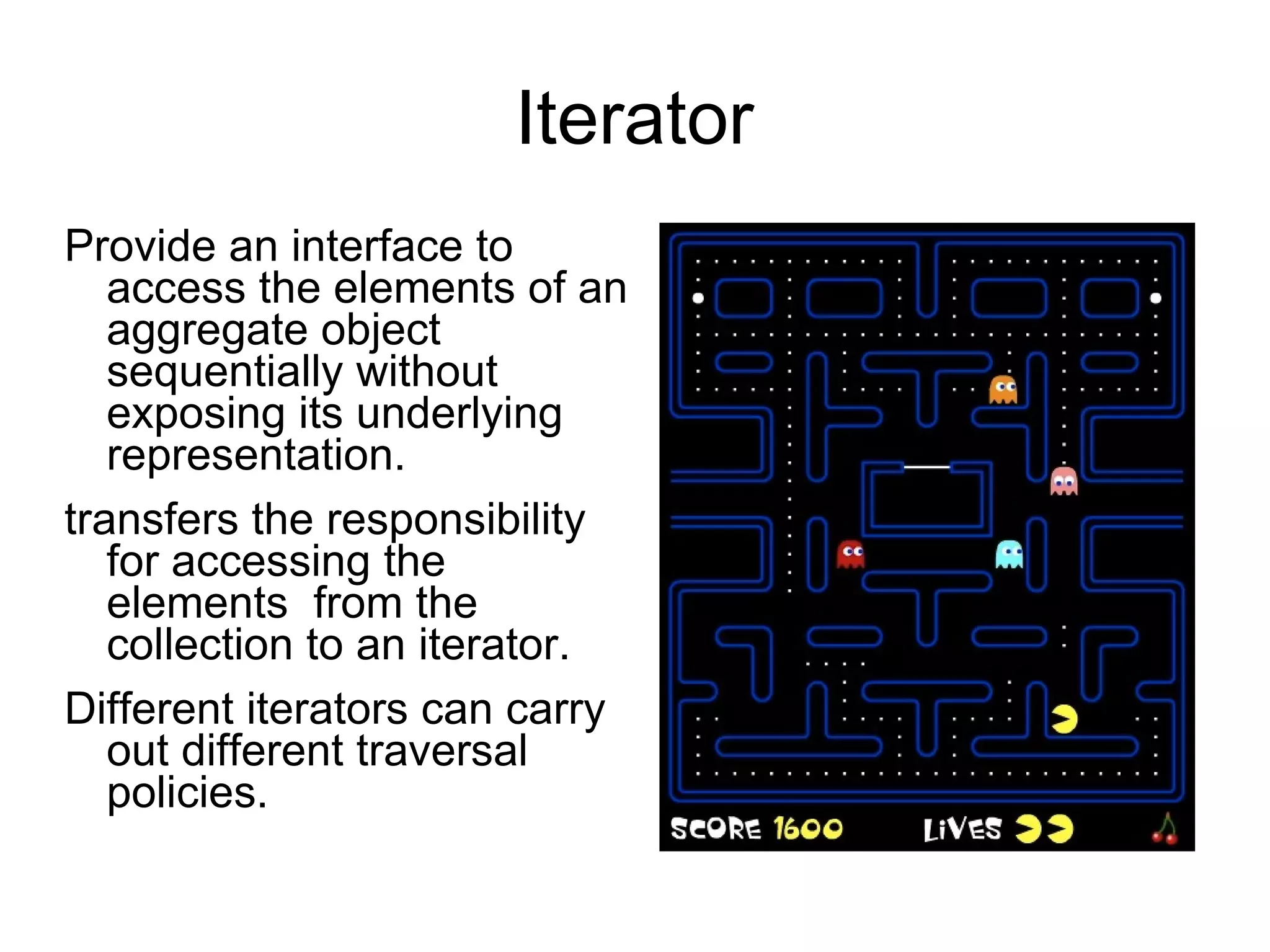 Iterator Provide an interface to access the elements of an aggregate object  sequentially without exposing its underlying representation. transfers the responsibility for accessing the elements  from the collection to an iterator.  Different iterators can carry out different traversal policies. 