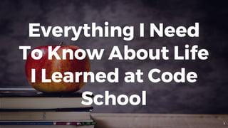 Everything I Need
To Know About Life
I Learned at Code
School
1
 