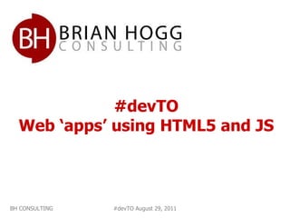 #devTO Web ‘apps’ using HTML5 and JS BH CONSULTING #devTO August 29, 2011 