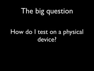 The big question

How do I test on a physical
         device?
 