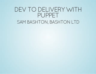 DEV TO DELIVERY WITH 
PUPPET 
SAM BASHTON, BASHTON LTD 
 