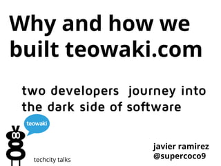Why and how we
built teowaki.com
two developers journey into
the dark side of software

techcity talks

javier ramirez
@supercoco9

 