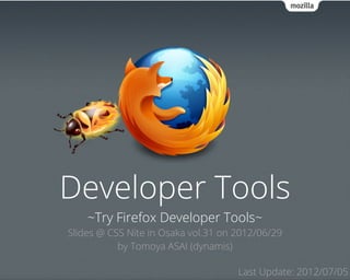 Developer Tools
    ~Try Firefox Developer Tools~
Slides @ CSS Nite in Osaka vol.31 on 2012/06/29
           by Tomoya ASAI (dynamis)

                                     Last Update: 2012/07/05
 
