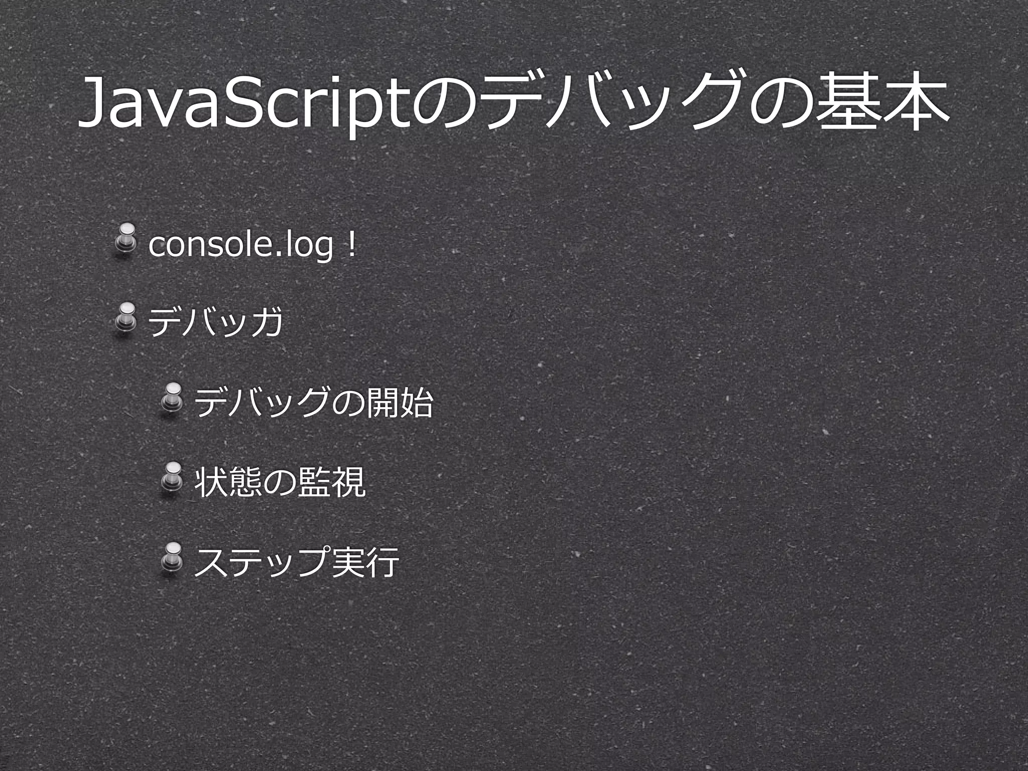 JavaScriptのデバッグの基本
 console.log！

 デバッガ

   デバッグの開始

   状態の監視

   ステップ実⾏行行
 