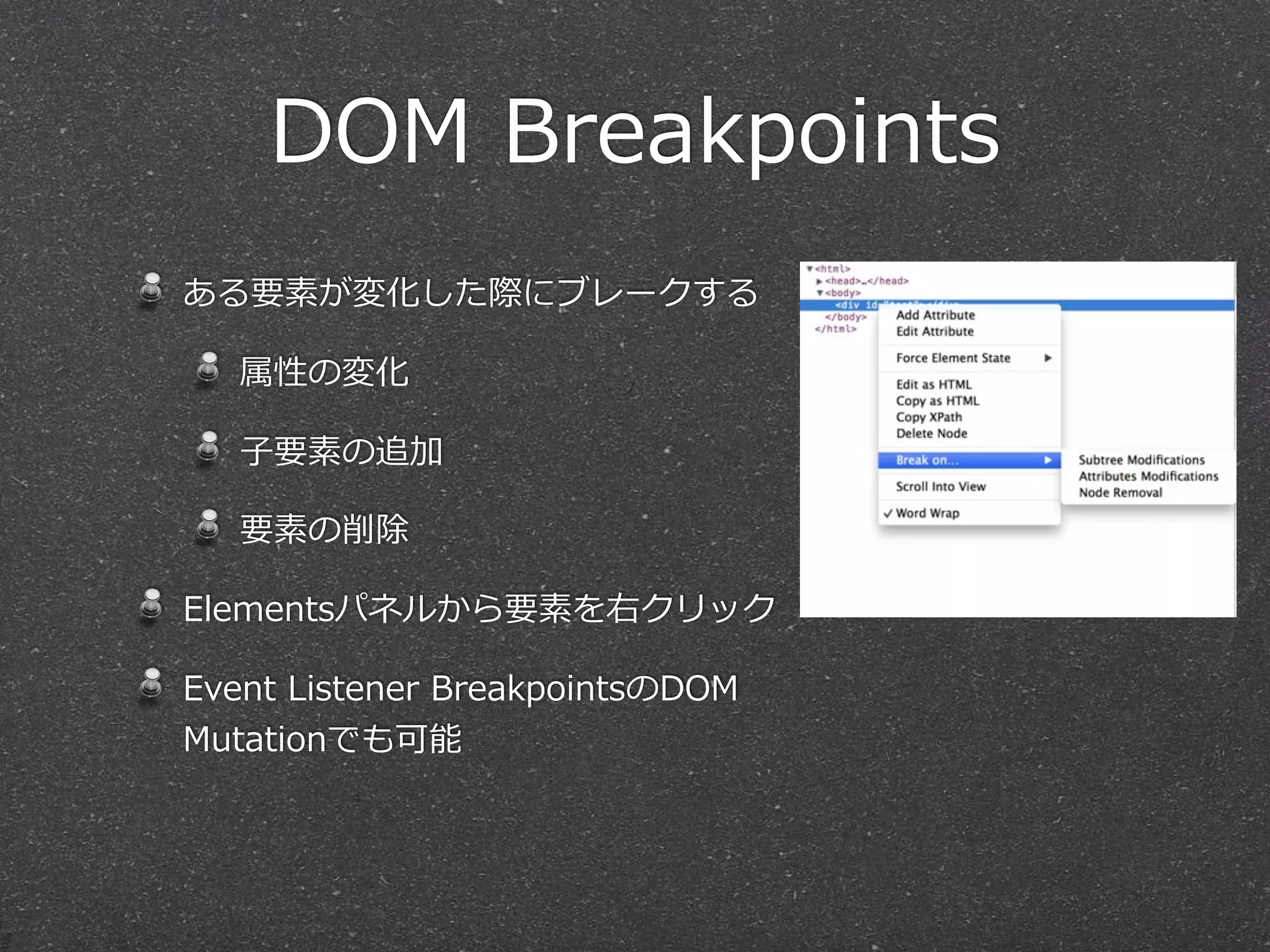 DOM  Breakpoints
ある要素が変化した際にブレークする

   属性の変化

   ⼦子要素の追加

   要素の削除

Elementsパネルから要素を右クリック

Event  Listener  BreakpointsのDOM  
Mutationでも可能
 