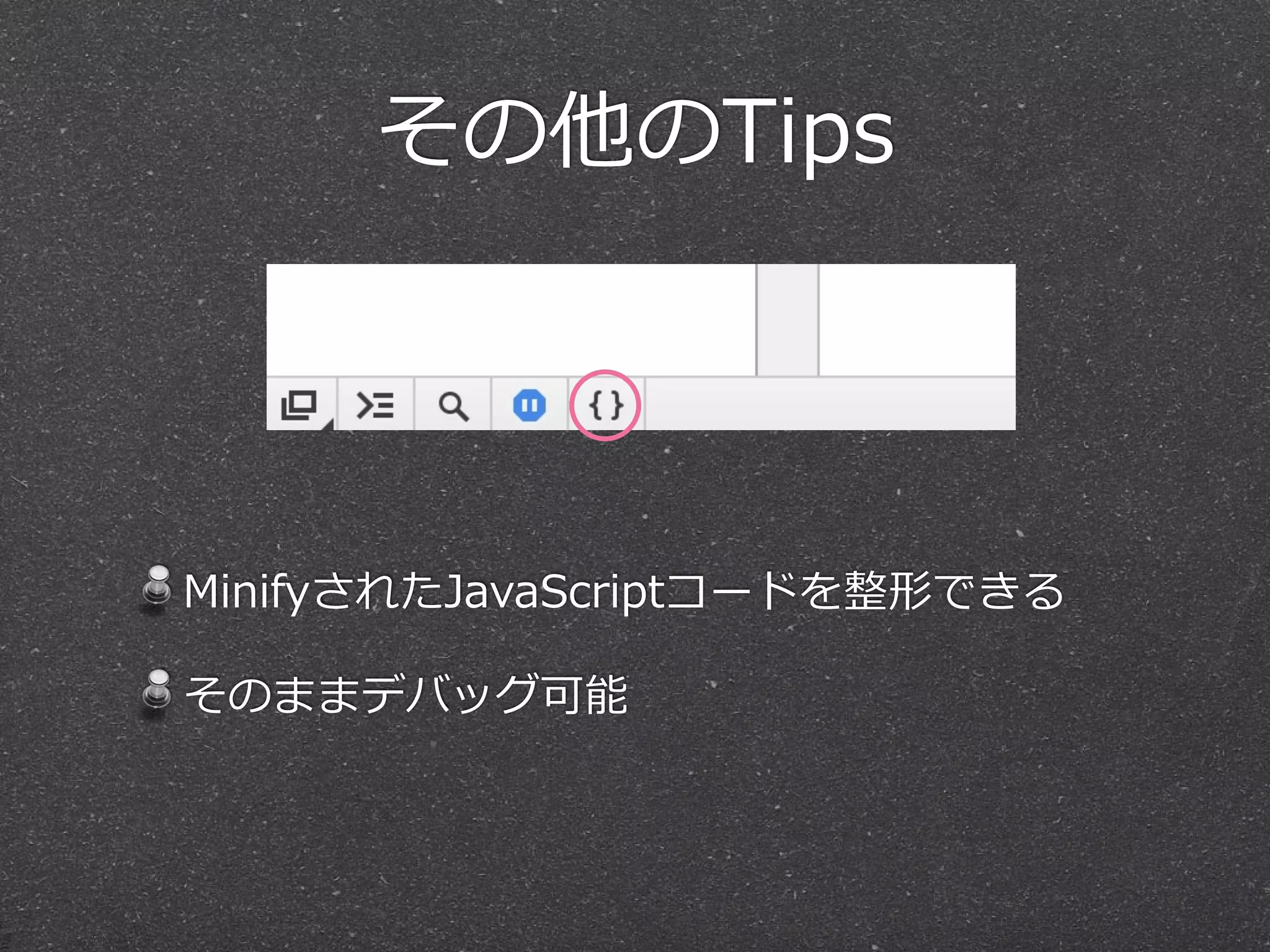その他のTips




MinifyされたJavaScriptコードを整形できる

そのままデバッグ可能
 