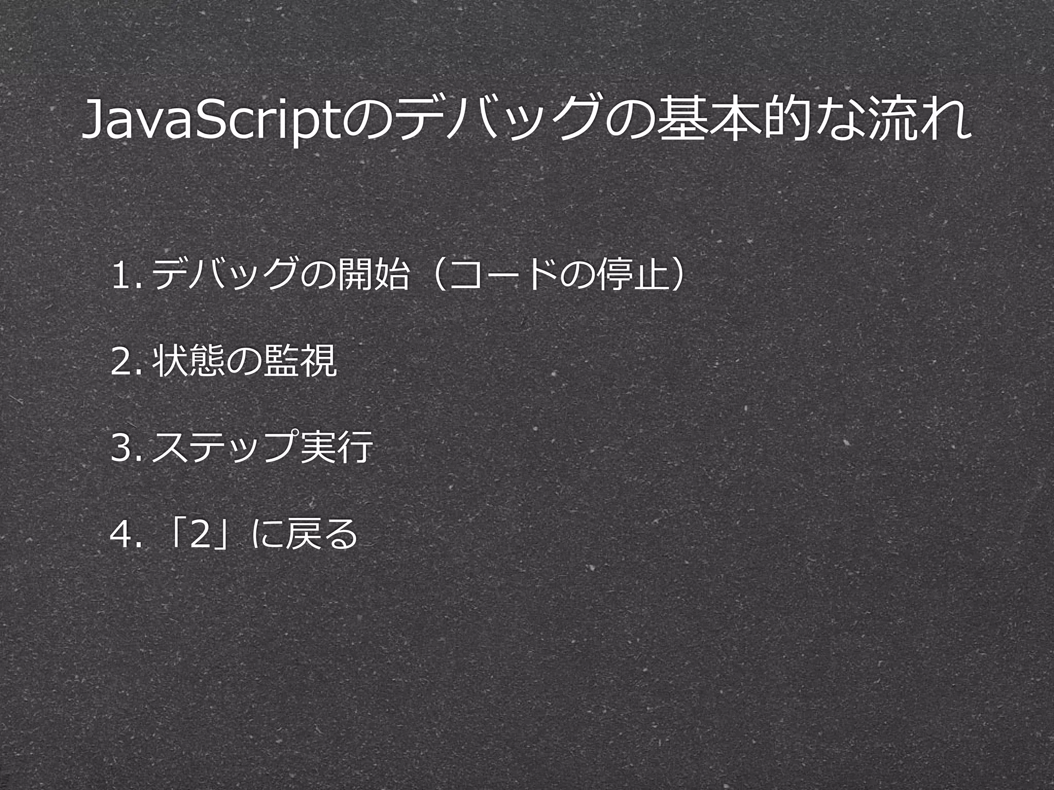 JavaScriptのデバッグの基本的な流流れ

1. デバッグの開始（コードの停⽌止）

2. 状態の監視

3. ステップ実⾏行行

4. 「2」に戻る
 