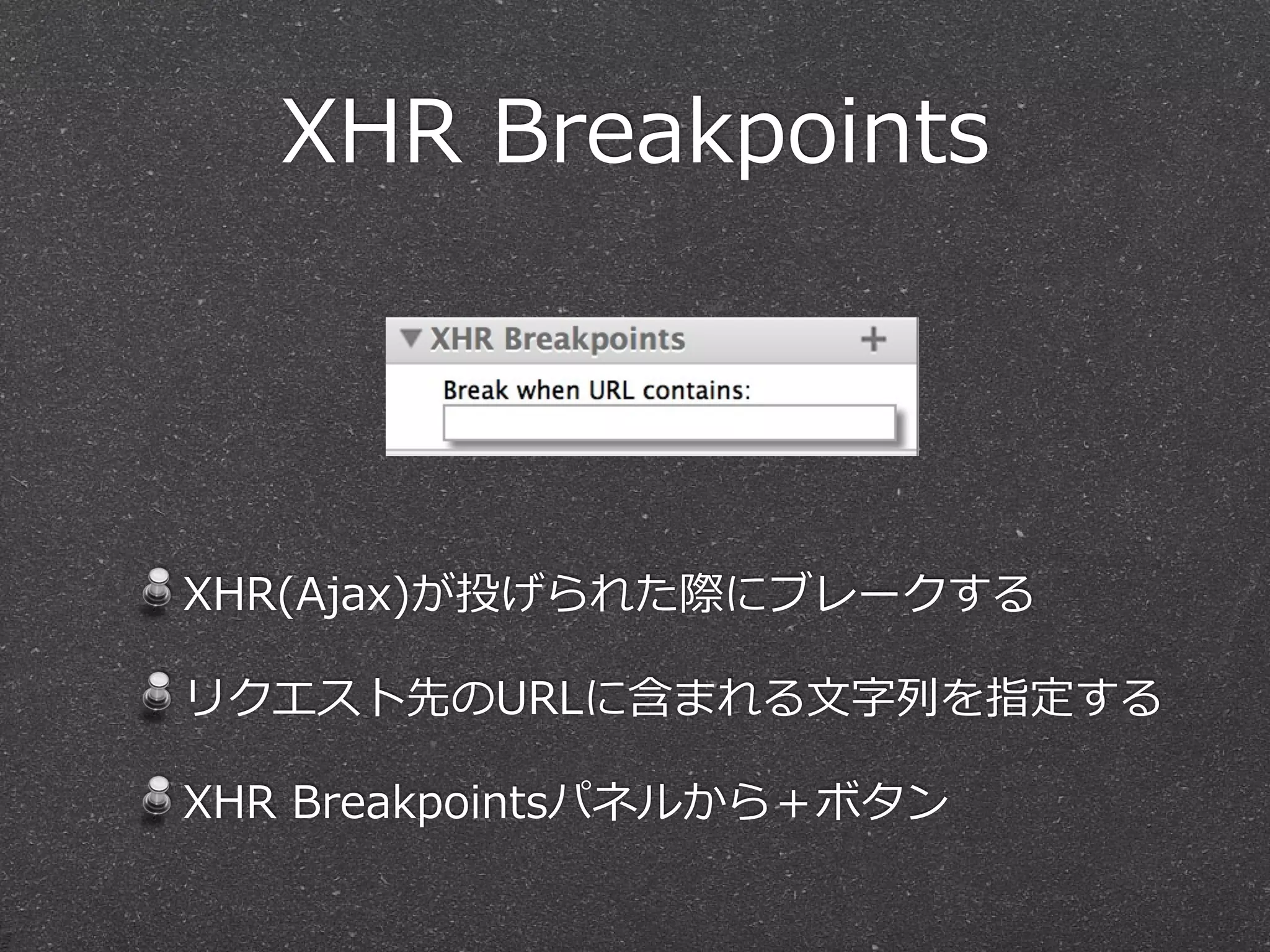 XHR  Breakpoints




XHR(Ajax)が投げられた際にブレークする

リクエスト先のURLに含まれる⽂文字列列を指定する

XHR  Breakpointsパネルから＋ボタン
 