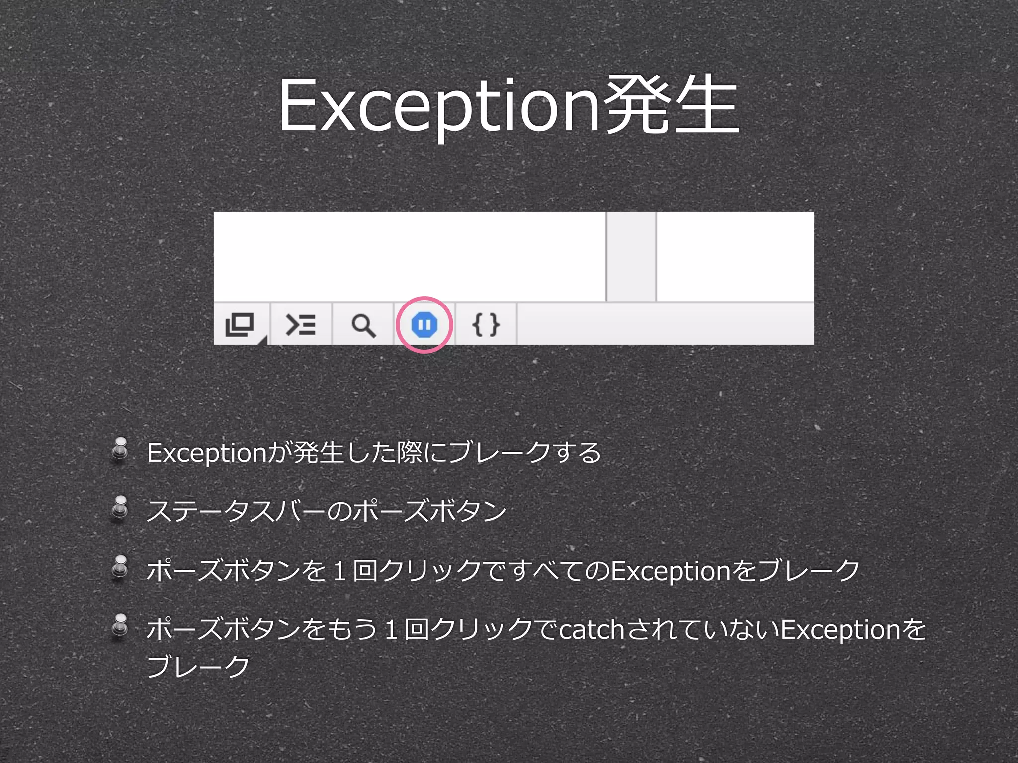 Exception発⽣生



Exceptionが発⽣生した際にブレークする

ステータスバーのポーズボタン

ポーズボタンを１回クリックですべてのExceptionをブレーク

ポーズボタンをもう１回クリックでcatchされていないExceptionを
ブレーク
 