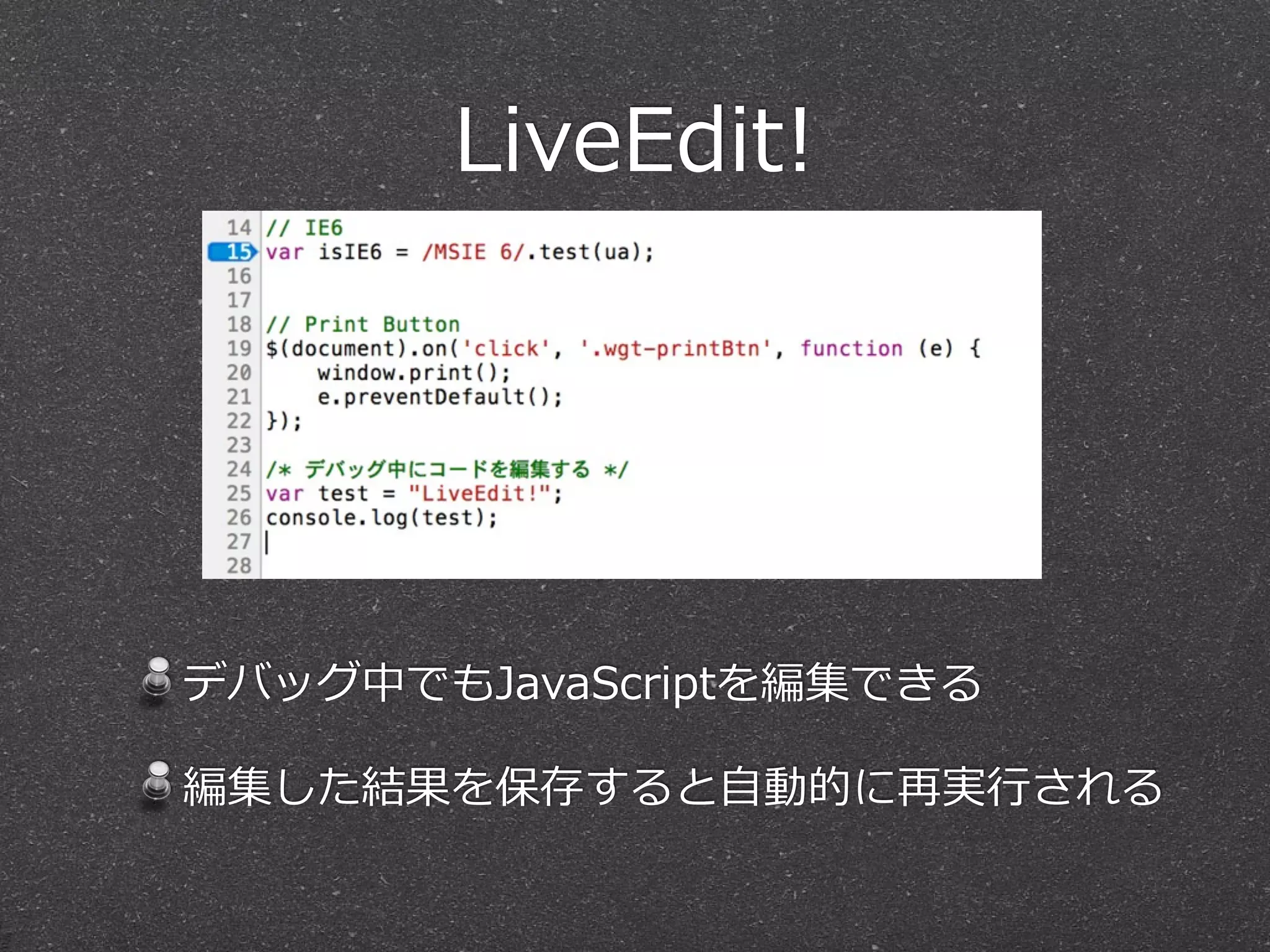 LiveEdit!




デバッグ中でもJavaScriptを編集できる

編集した結果を保存すると⾃自動的に再実⾏行行される
 