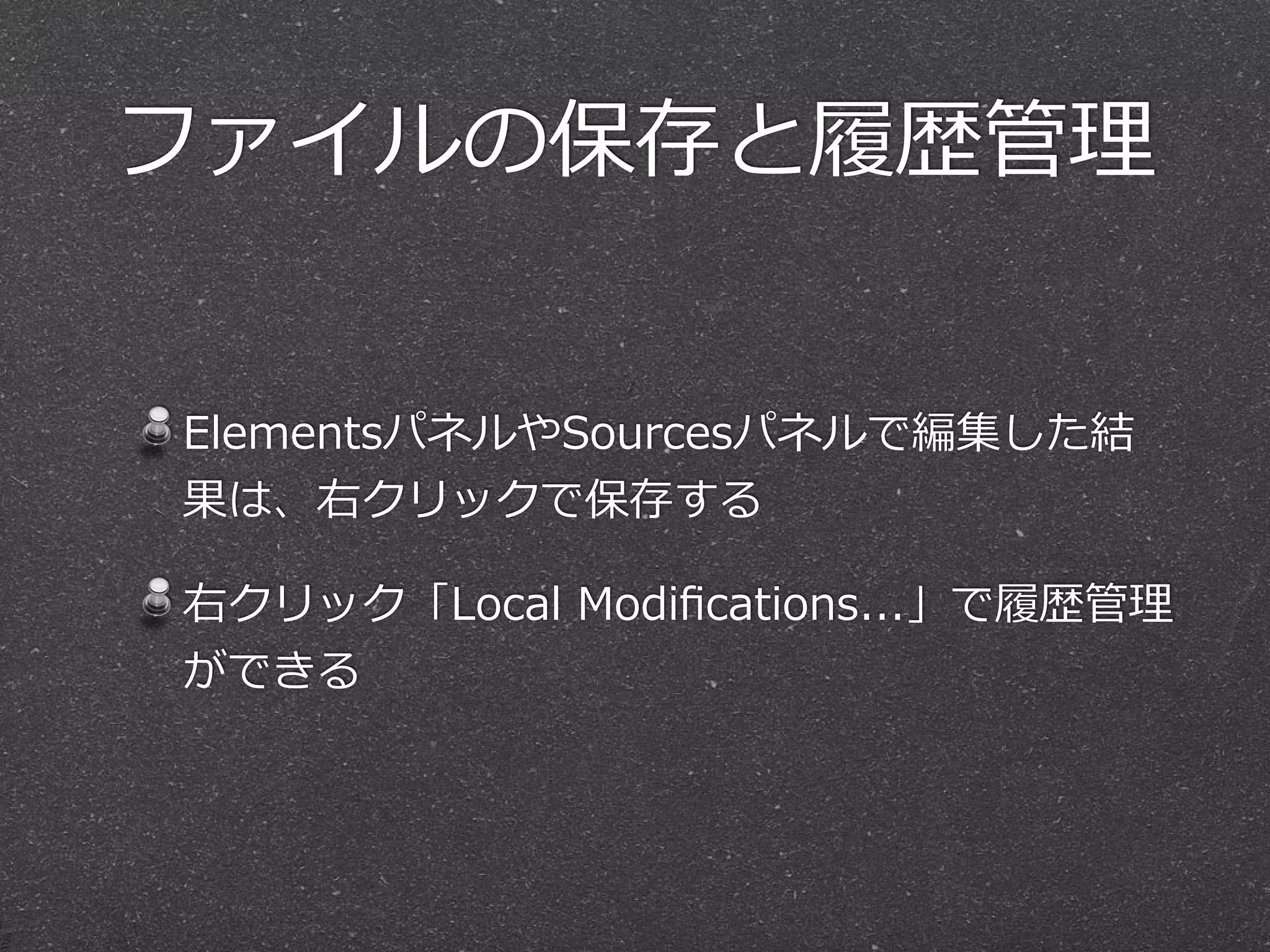 ファイルの保存と履履歴管理理


ElementsパネルやSourcesパネルで編集した結
果は、右クリックで保存する

右クリック「Local  Modiﬁcations...」で履履歴管理理
ができる
 