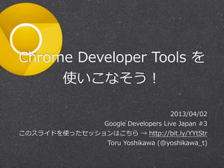 Chrome  Developer  Tools  を
     使いこなそう！

                                           2013/04/02
                    Google  Developers  Live  Japan  #3  
このスライドを使ったセッションはこちら  →  http://bit.ly/YYtStr
                     Toru  Yoshikawa  (@yoshikawa_̲t)
 