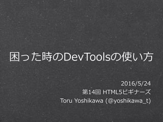 困った時のDevToolsの使い⽅方
2016/5/24  
第14回  HTML5ビギナーズ  
Toru  Yoshikawa  (@yoshikawa_̲t)
 