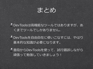 まとめ
DevToolsは⾼高機能なツールではありますが、あ
くまでツールでしかありません。  
DevToolsを⾃自由⾃自在に使いこなすには、やはり
基本的な知識識が必要になります。  
普段からDevToolsを使って、試⾏行行錯誤しながら
頑張って勉強していきましょう！
 