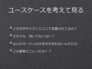 ユースケースを考えて⾒見見る
この⽂文字サイズってどこで定義されてるの？  
スタイル、効いてなくない？  
なんかマージンの⼤大きさが合わないんだけど…  
この要素どこいったの！？
 