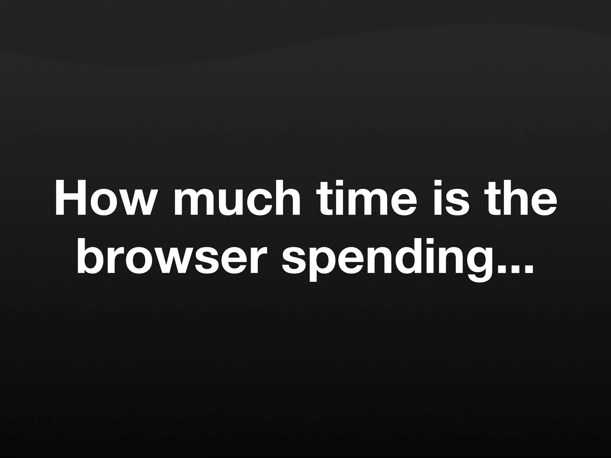 How much time is the browser spending... 