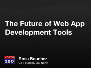 The Future of Web App Development Tools Ross Boucher Co-Founder, 280 North 