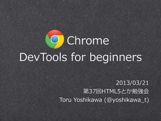        Chrome
DevTools  for  beginners

                           2013/03/21
                第37回HTML5とか勉強会
       Toru  Yoshikawa  (@yoshikawa_̲t)
 
